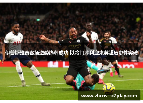 伊普斯维奇客场逆袭热刺成功 以冷门胜利迎来英超历史性突破