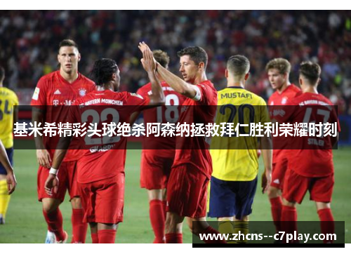 基米希精彩头球绝杀阿森纳拯救拜仁胜利荣耀时刻