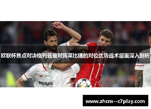 欧联杯焦点对决格列兹曼对阵莱比锡的对位优势战术层面深入剖析