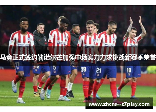马竞正式签约勒诺尔芒加强中场实力力求挑战新赛季荣誉