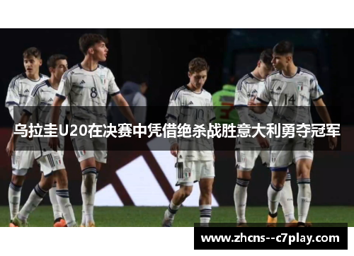 乌拉圭U20在决赛中凭借绝杀战胜意大利勇夺冠军 乌拉圭U20在决赛中凭借绝杀战胜意大利勇夺冠军
