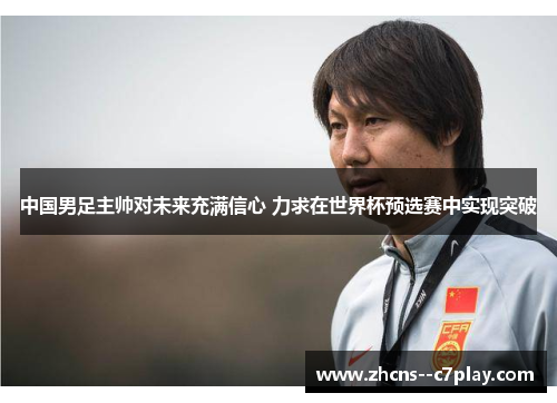 中国男足主帅对未来充满信心 力求在世界杯预选赛中实现突破 中国男足主帅对未来充满信心 力求在世界杯预选赛中实现突破